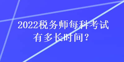 2022稅務(wù)師每科考試有多長(zhǎng)時(shí)間？