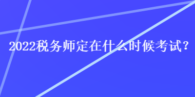 2022稅務(wù)師定在什么時(shí)候考試？