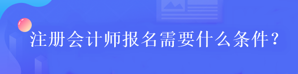 注冊會(huì)計(jì)師報(bào)名需要什么條件？