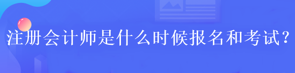 注冊會計師是什么時候報名和考試？