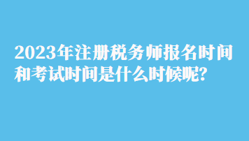 2023年注冊(cè)稅務(wù)師報(bào)名時(shí)間和考試時(shí)間是什么時(shí)候呢？