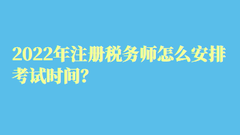 2022年注冊稅務(wù)師怎么安排考試時(shí)間？