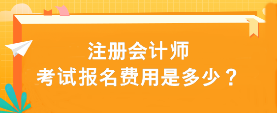 注冊會計(jì)師考試報(bào)名費(fèi)用是多少？