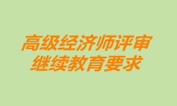 高級經(jīng)濟師評審繼續(xù)教育要求