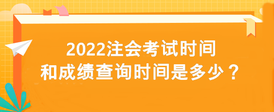 2022注會考試時間和成績查詢時間是多少？