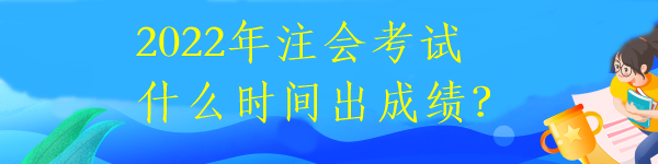 2022年注會(huì)考試什么時(shí)間出成績(jī)？