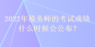 2022年稅務(wù)師的考試成績(jī)什么時(shí)候會(huì)公布？