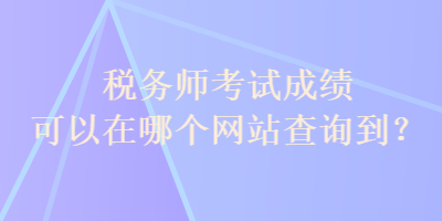 稅務(wù)師考試成績可以在哪個網(wǎng)站查詢到？