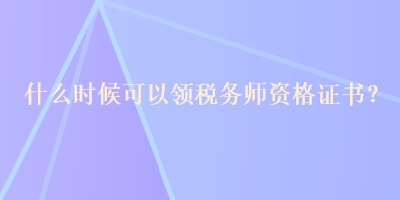 什么時候可以領(lǐng)稅務(wù)師資格證書？