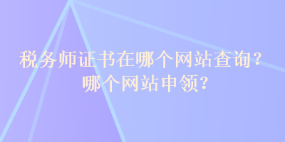 稅務(wù)師證書(shū)在哪個(gè)網(wǎng)站查詢(xún)？哪個(gè)網(wǎng)站申領(lǐng)？