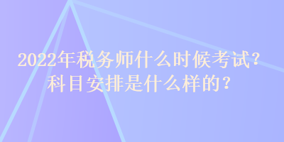 2022年稅務(wù)師什么時候考試？科目安排是什么樣的？