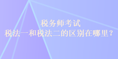 稅務(wù)師考試稅法一和稅法二的區(qū)別在哪里？