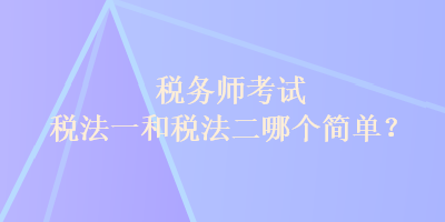 稅務(wù)師考試稅法一和稅法二哪個(gè)簡(jiǎn)單？