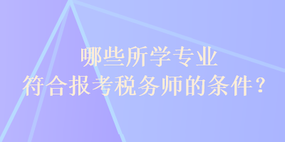 哪些所學(xué)專業(yè)符合報考稅務(wù)師的條件？