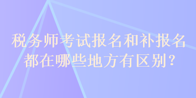 稅務(wù)師考試報(bào)名和補(bǔ)報(bào)名都在哪些地方有區(qū)別？