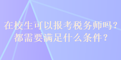 在校生可以報(bào)考稅務(wù)師嗎？都需要滿足什么條件？