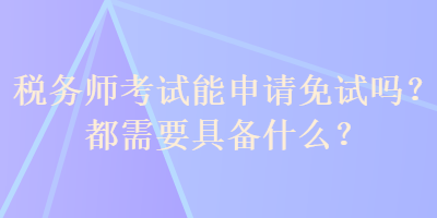 稅務師考試能申請免試嗎？都需要具備什么？