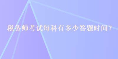 稅務(wù)師考試每科有多少答題時間？