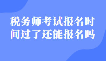 稅務(wù)師考試報名時間過了還能報名嗎