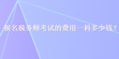 報名稅務(wù)師考試的費(fèi)用一科多少錢？