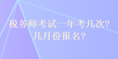 稅務(wù)師考試一年考幾次？幾月份報名？