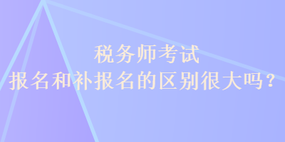 稅務師考試報名和補報名的區(qū)別很大嗎？