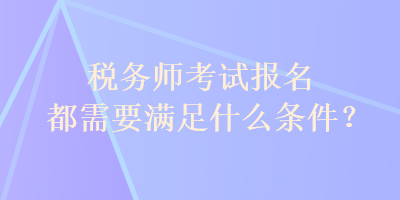 稅務師考試報名都需要滿足什么條件？