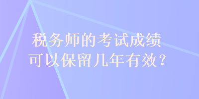 稅務(wù)師的考試成績可以保留幾年有效？