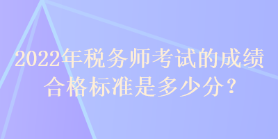 2022年稅務(wù)師考試的成績合格標(biāo)準(zhǔn)是多少分？