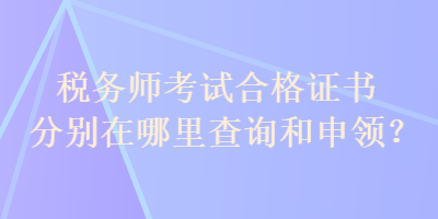 稅務(wù)師考試合格證書分別在哪里查詢和申領(lǐng)？