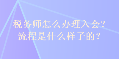 稅務師怎么辦理入會？流程是什么樣子的？