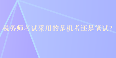 稅務(wù)師考試采用的是機考還是筆試？