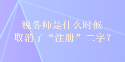 稅務(wù)師是什么時(shí)候取消了“注冊(cè)”二字？