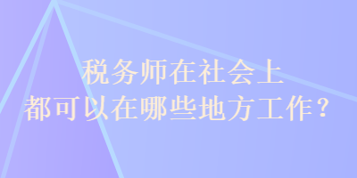 稅務(wù)師在社會(huì)上都可以在哪些地方工作？