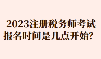 2023注冊稅務(wù)師考試報名時間是幾點開始？