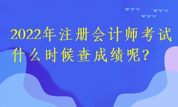 2022年注冊(cè)會(huì)計(jì)師考試什么時(shí)候查成績(jī)呢？