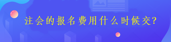 注會(huì)的報(bào)名費(fèi)用什么時(shí)候交？