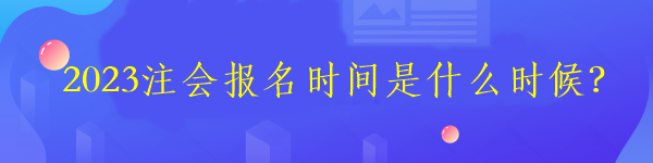 2023注會(huì)報(bào)名時(shí)間是什么時(shí)候？