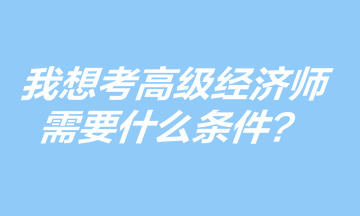 我想考高級(jí)經(jīng)濟(jì)師，需要什么條件？