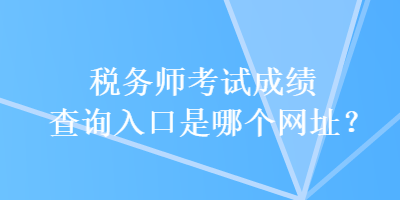 稅務師考試成績查詢?nèi)肟谑悄膫€網(wǎng)址？