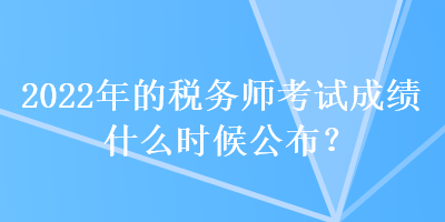 2022年的稅務(wù)師考試成績什么時(shí)候公布？