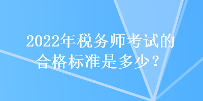 2022年稅務(wù)師考試的合格標準是多少？