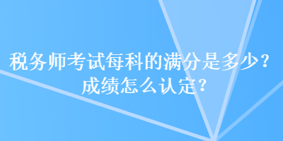 稅務(wù)師考試每科的滿分是多少？成績(jī)?cè)趺凑J(rèn)定？