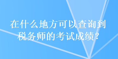 在什么地方可以查詢到稅務(wù)師的考試成績？