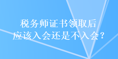 稅務(wù)師證書領(lǐng)取后應(yīng)該入會(huì)還是不入會(huì)？