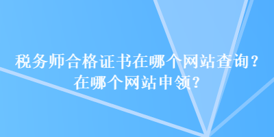 稅務(wù)師合格證書在哪個網(wǎng)站查詢？在哪個網(wǎng)站申領(lǐng)？