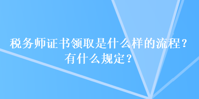 稅務師證書領取是什么樣的流程？有什么規(guī)定？