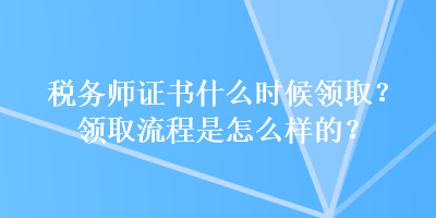 稅務師證書什么時候領??？領取流程是怎么樣的？