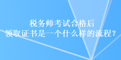 稅務(wù)師考試合格后領(lǐng)取證書是一個(gè)什么樣的流程？