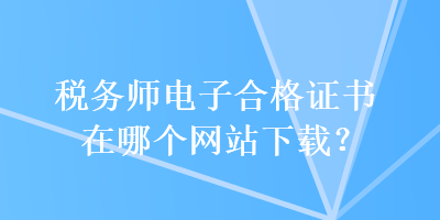 稅務師電子合格證書在哪個網(wǎng)站下載？